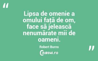 Lipsa de omenie a omului faţă de om, face să jelească nenumărate mii de oameni. Robert Burns...