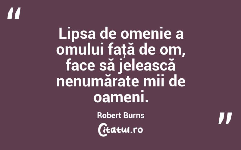 Lipsa de omenie a omului faţă de om, face să jelească nenumărate mii de oameni. Robert Burns