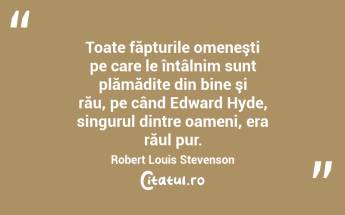 Toate făpturile omeneşti pe care le întâlnim sunt plămădite din bine şi rău, pe când Edward Hyde, singurul dintre oameni, era răul pur. Robert Louis Stevenson...