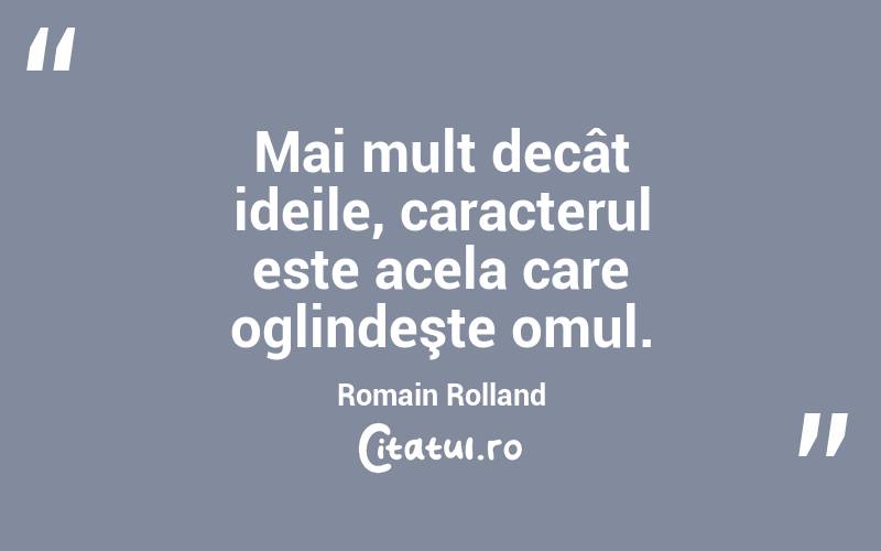  Mai mult decât ideile, caracterul este acela care oglindeşte omul. Romain Rolland
