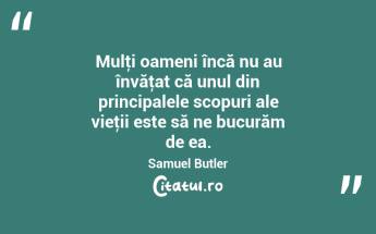  Mulţi oameni încă nu au învăţat că unul din principalele scopuri ale vieţii este să ne bucurăm de ea. Samuel Butler...
