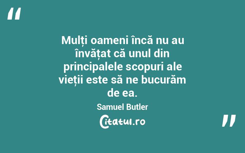  Mulţi oameni încă nu au învăţat că unul din principalele scopuri ale vieţii este să ne bucurăm de ea. Samuel Butler
