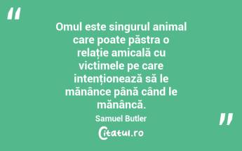Omul este singurul animal care poate păstra o relaţie amicală cu victimele pe care intenţionează să le mănânce până când le mănâncă. Samuel Butler...