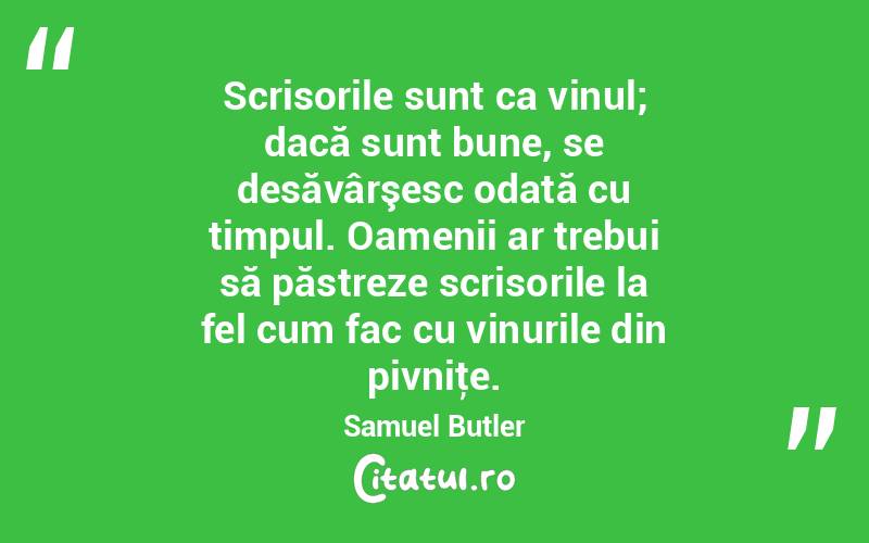 Scrisorile sunt ca vinul; dacă sunt bune, se desăvârşesc odată cu timpul. Oamenii ar trebui să păstreze scrisorile la fel cum fac cu vinurile din pivniţe. Samuel Butler
