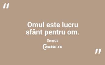  Omul este lucru sfânt pentru om. Seneca...