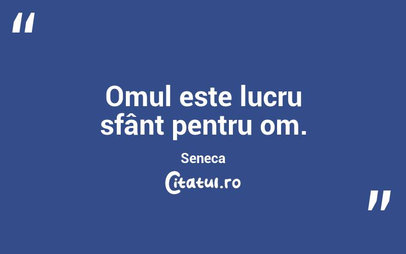  Omul este lucru sfânt pentru om. Seneca
