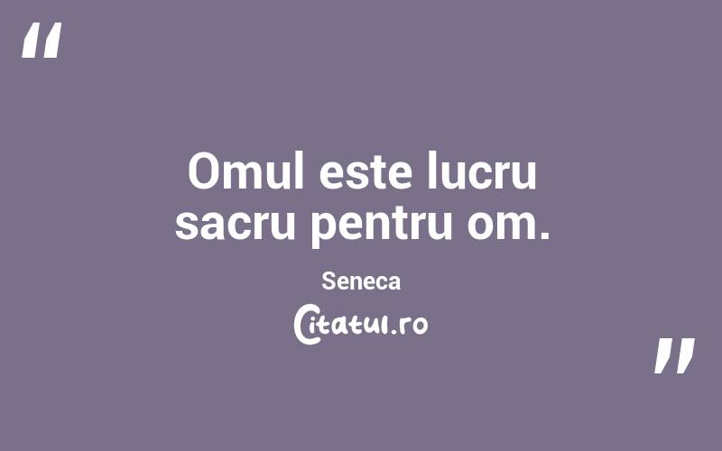 Omul este lucru sacru pentru om. Seneca
