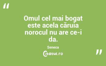 Omul cel mai bogat este acela căruia norocul nu are ce-i da. Seneca...