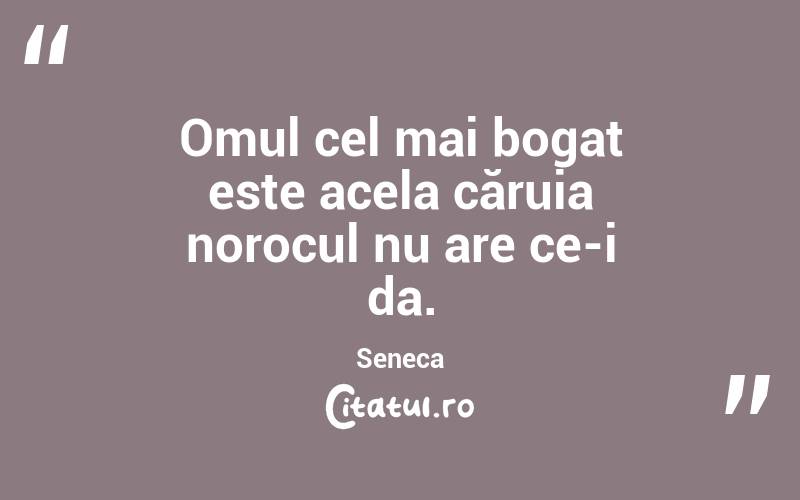 Omul cel mai bogat este acela căruia norocul nu are ce-i da. Seneca
