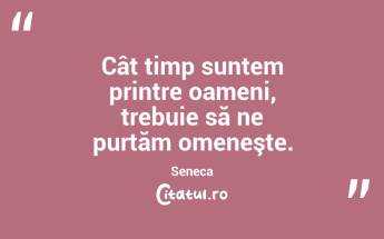 Cât timp suntem printre oameni, trebuie să ne purtăm omeneşte. Seneca...