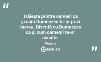 Trăieşte printre oameni ca şi cum Dumnezeu te-ar privi mereu. Discută cu Dumnezeu ca şi cum oamenii te-ar asculta. Seneca...