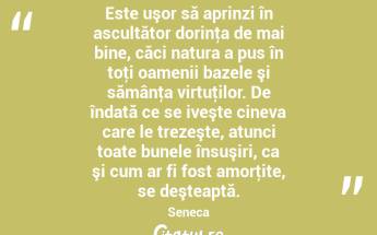  Este uşor să aprinzi în ascultător dorinţa de mai bine, căci natura a pus în toţi oamenii bazele şi sămânţa virtuţilor. De îndată ce se iveşte cineva care le trezeşte, atunci toate bunele însuşiri, ca şi cum ar fi fost amorţite, se deşteaptă. Seneca...