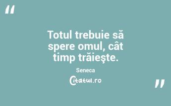 Totul trebuie să spere omul, cât timp trăieşte. Seneca...