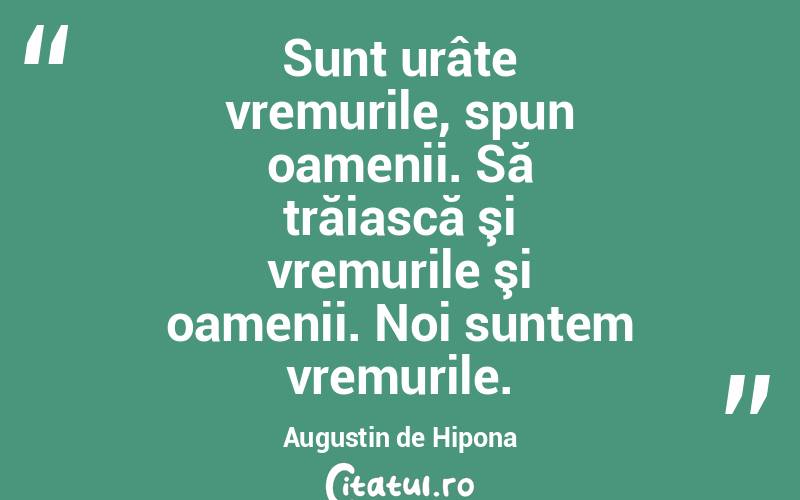  Sunt urâte vremurile, spun oamenii. Să trăiască şi vremurile şi oamenii. Noi suntem vremurile. Augustin de Hipona
