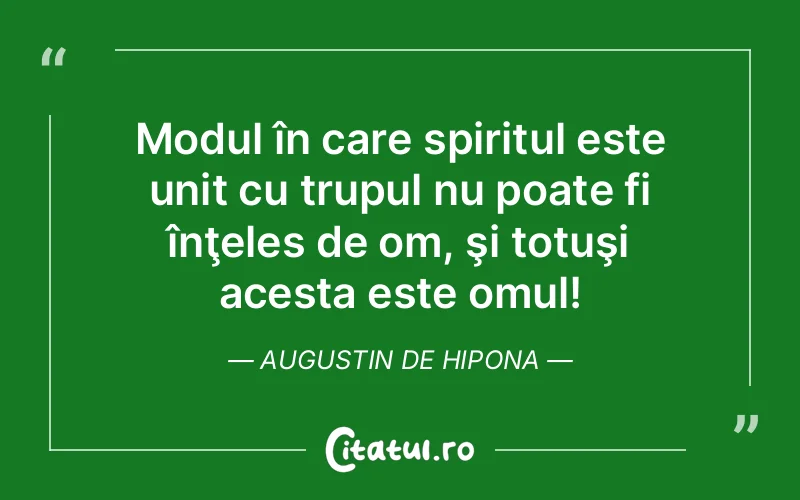 Modul în care spiritul este unit cu trupul nu poate fi înţeles de om, şi totuşi acesta este omul! Augustin de Hipona