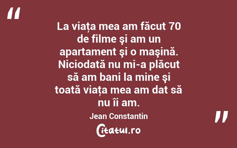 La viaţa mea am făcut 70 de filme şi am un apartament şi o maşină. Niciodată nu mi-a plăcut să am bani la mine şi toată viaţa mea am dat să nu îi am. Jean Constantin
