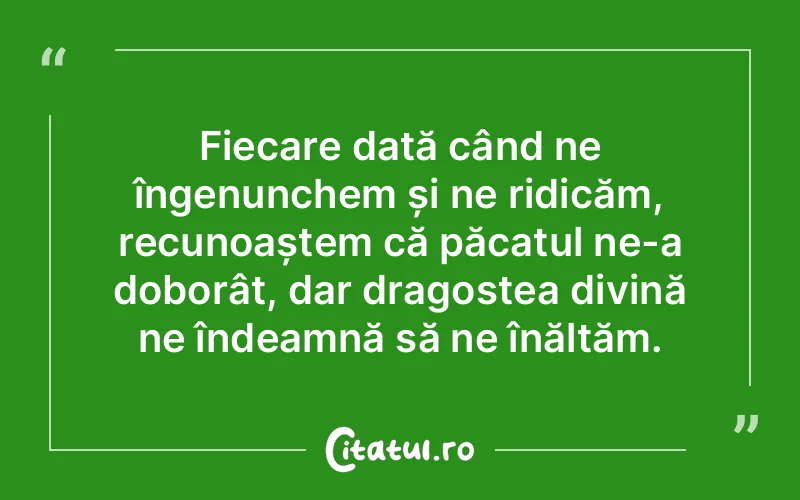 Fiecare dată când ne îngenunchem și ne ridicăm, recunoaștem că păcatul ne-a doborât, dar dragostea divină ne îndeamnă să ne înălțăm.