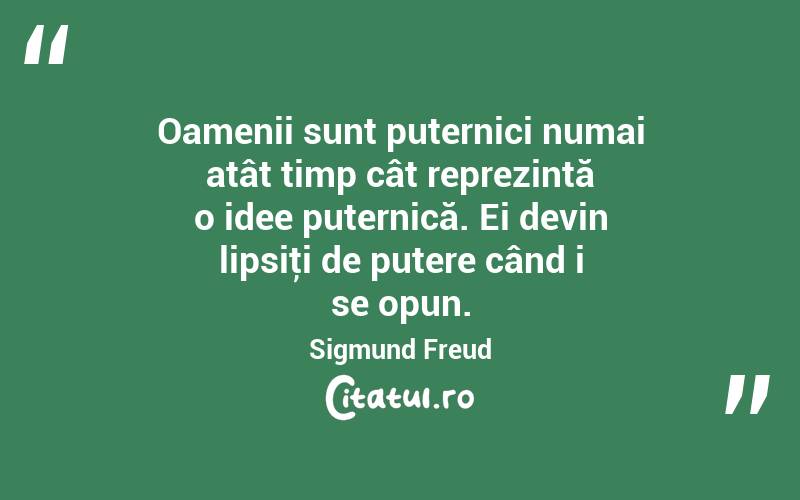 Oamenii sunt puternici numai atât timp cât reprezintă o idee puternică. Ei devin lipsiţi de putere când i se opun. Sigmund Freud
