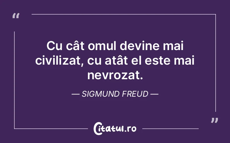 Cu cât omul devine mai civilizat, cu atât el este mai nevrozat. Sigmund Freud