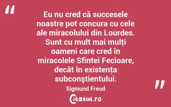 Eu nu cred că succesele noastre pot concura cu cele ale miracolului din Lourdes. Sunt cu mult mai mulţi oameni care cred în miracolele Sfintei Fecioare, decât în existenţa subconştientului. Sigmund Freud...