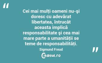 Cei mai mulţi oameni nu-şi doresc cu adevărat libertatea, întrucât aceasta implică responsabilitate şi cea mai mare parte a umanităţii se teme de responsabilităţi. Sigmund Freud...