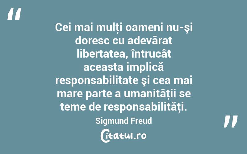 Cei mai mulţi oameni nu-şi doresc cu adevărat libertatea, întrucât aceasta implică responsabilitate şi cea mai mare parte a umanităţii se teme de responsabilităţi. Sigmund Freud
