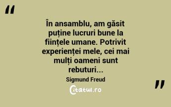  În ansamblu, am găsit puţine lucruri bune la fiinţele umane. Potrivit experienţei mele, cei mai mulţi oameni sunt rebuturi... Sigmund Freud...