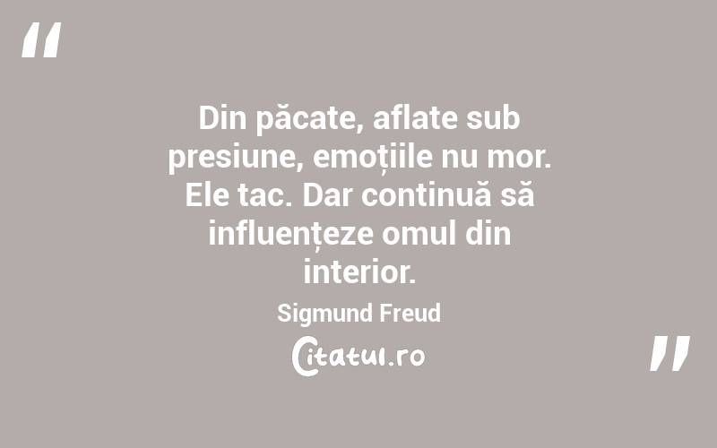 Din păcate, aflate sub presiune, emoţiile nu mor. Ele tac. Dar continuă să influenţeze omul din interior. Sigmund Freud