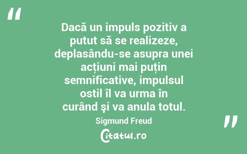 Dacă un impuls pozitiv a putut să se realizeze, deplasându-se asupra unei acţiuni mai puţin semnificative, impulsul ostil îl va urma în curând şi va anula totul. Sigmund Freud