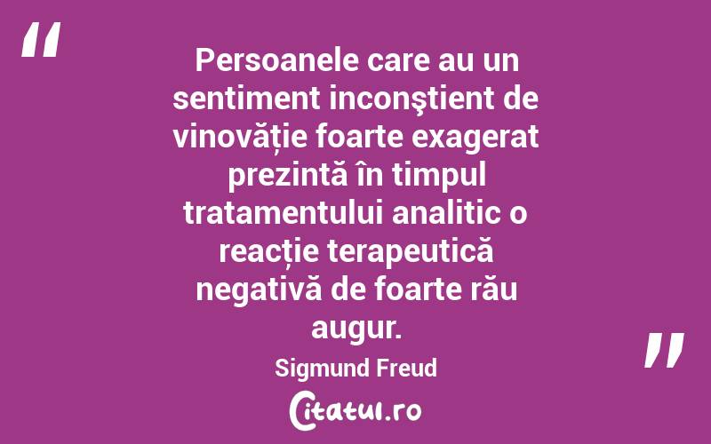 Persoanele care au un sentiment inconştient de vinovăţie foarte exagerat prezintă în timpul tratamentului analitic o reacţie terapeutică negativă de foarte rău augur. Sigmund Freud