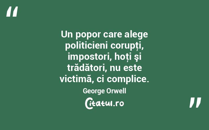 Un popor care alege politicieni corupţi, impostori, hoţi şi trădători, nu este victimă, ci complice. George Orwell
