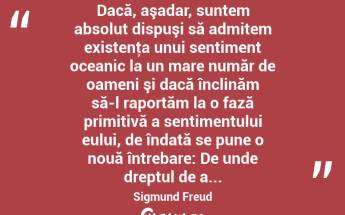  Dacă, aşadar, suntem absolut dispuşi să admitem existenţa unui sentiment oceanic la un mare număr de oameni şi dacă înclinăm să-l raportăm la o fază primitivă a sentimentului eului, de îndată se pune o nouă întrebare: De unde dreptul de a... Sigmund Freud...