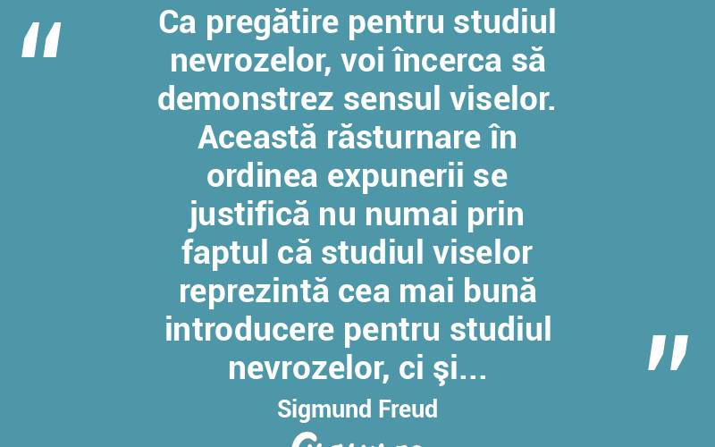  Ca pregătire pentru studiul nevrozelor, voi încerca să demonstrez sensul viselor. Această răsturnare în ordinea expunerii se justifică nu numai prin faptul că studiul viselor reprezintă cea mai bună introducere pentru studiul nevrozelor, ci şi... Sigmund Freud
