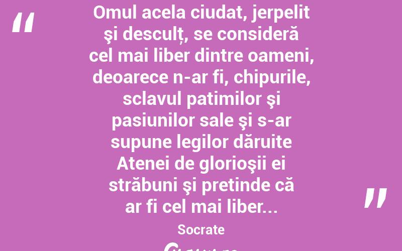  Omul acela ciudat, jerpelit şi desculţ, se consideră cel mai liber dintre oameni, deoarece n-ar fi, chipurile, sclavul patimilor şi pasiunilor sale şi s-ar supune legilor dăruite Atenei de glorioşii ei străbuni şi pretinde că ar fi cel mai liber... Socrate