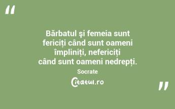  Bărbatul şi femeia sunt fericiţi când sunt oameni împliniţi, nefericiţi când sunt oameni nedrepţi. Socrate...