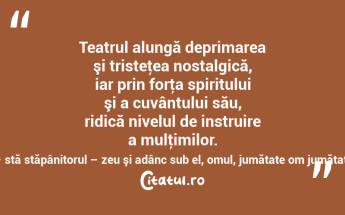 Teatrul alungă deprimarea şi tristeţea nostalgică, iar prin forţa spiritului şi a cuvântului său, ridică nivelul de instruire a mulţimilor. Nu ca la barbari – stă stăpânitorul – zeu şi adânc sub el, omul, jumătate om jumătate animal! Socrate...