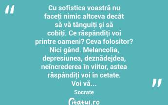  Cu sofistica voastră nu faceţi nimic altceva decât să vă tânguiţi şi să cobiţi. Ce răspândiţi voi printre oameni? Ceva folositor? Nici gând. Melancolia, depresiunea, deznădejdea, neîncrederea în viitor, astea răspândiţi voi în cetate. Voi vă... Socrate...