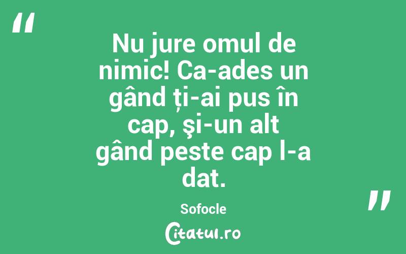Nu jure omul de nimic! Ca-ades un gând ţi-ai pus în cap, şi-un alt gând peste cap l-a dat. Sofocle