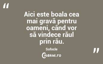Aici este boala cea mai gravă pentru oameni, când vor să vindece răul prin rău. Sofocle...