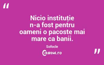 Nicio instituţie n-a fost pentru oameni o pacoste mai mare ca banii. Sofocle...