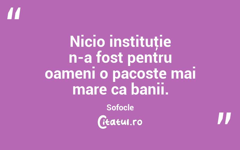 Nicio instituţie n-a fost pentru oameni o pacoste mai mare ca banii. Sofocle
