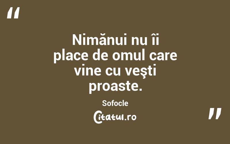 Nimănui nu îi place de omul care vine cu veşti proaste. Sofocle
