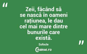 Zeii, făcând să se nască în oameni raţiunea, le dau cel mai mare dintre bunurile care există. Sofocle...