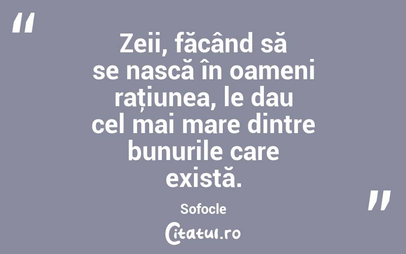 Zeii, făcând să se nască în oameni raţiunea, le dau cel mai mare dintre bunurile care există. Sofocle
