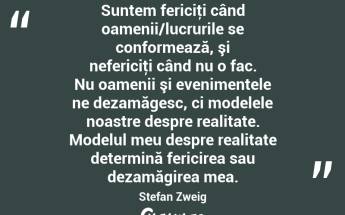 Suntem fericiţi când oamenii/lucrurile se conformează, şi nefericiţi când nu o fac. Nu oamenii şi evenimentele ne dezamăgesc, ci modelele noastre despre realitate. Modelul meu despre realitate determină fericirea sau dezamăgirea mea. Stefan Zweig...