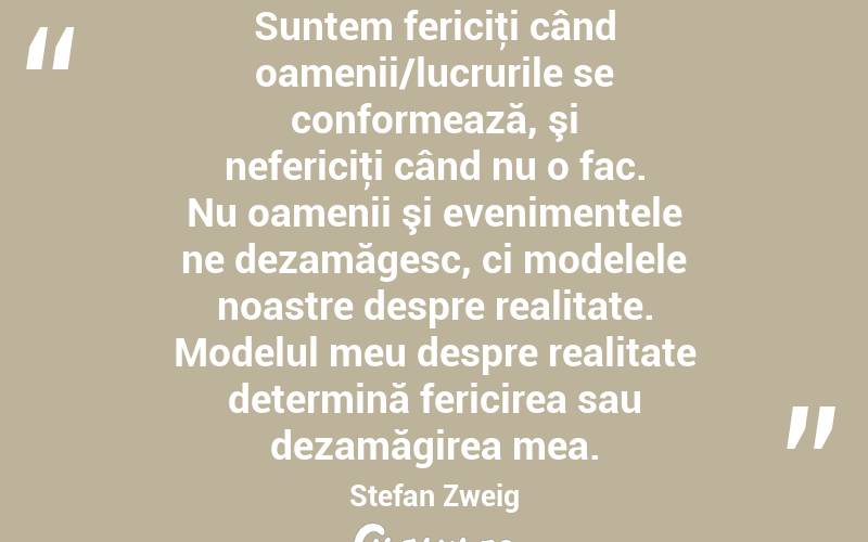 Suntem fericiţi când oamenii/lucrurile se conformează, şi nefericiţi când nu o fac. Nu oamenii şi evenimentele ne dezamăgesc, ci modelele noastre despre realitate. Modelul meu despre realitate determină fericirea sau dezamăgirea mea. Stefan Zweig
