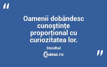 Oamenii dobândesc cunoştinţe proporţional cu curiozitatea lor. Stendhal...