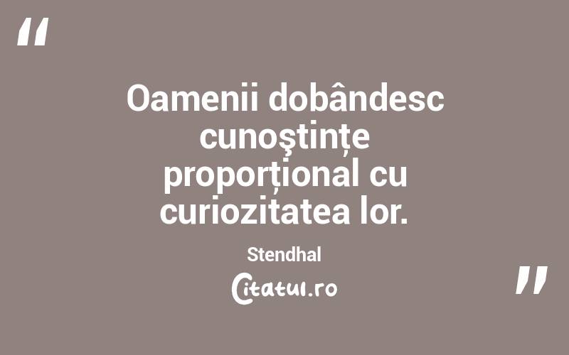 Oamenii dobândesc cunoştinţe proporţional cu curiozitatea lor. Stendhal
