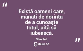 Există oameni care, mânaţi de dorinţa de a cunoaşte totul, uită să iubească. Stendhal...