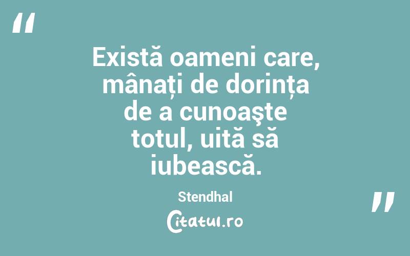 Există oameni care, mânaţi de dorinţa de a cunoaşte totul, uită să iubească. Stendhal
